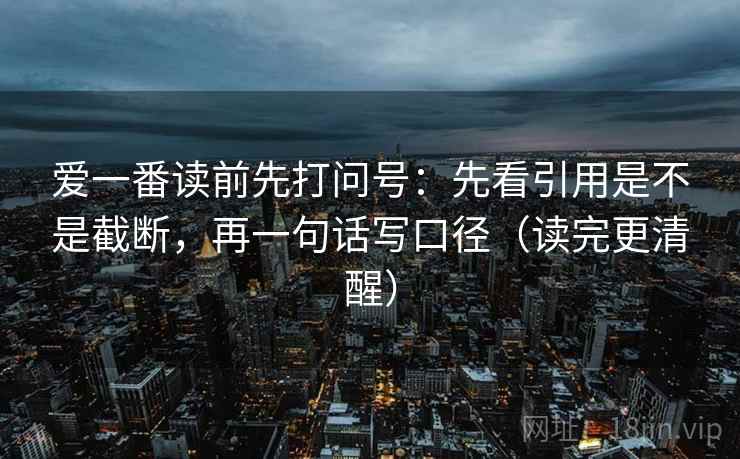 爱一番读前先打问号：先看引用是不是截断，再一句话写口径（读完更清醒）