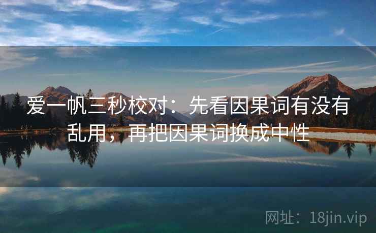 爱一帆三秒校对:先看因果词有没有乱用,再把因果词换成中性 爱一帆三秒校对:先看因果词有没有乱用,再把因果词换成中性