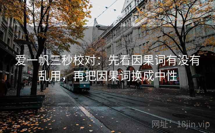 爱一帆三秒校对:先看因果词有没有乱用,再把因果词换成中性 爱一帆三秒校对:先看因果词有没有乱用,再把因果词换成中性