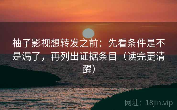柚子影视想转发之前:先看条件是不是漏了,再列出证据条目(读完更清醒) 柚子影视想转发之前:先看条件是不是漏了,再列出证据条目(读完更清醒)