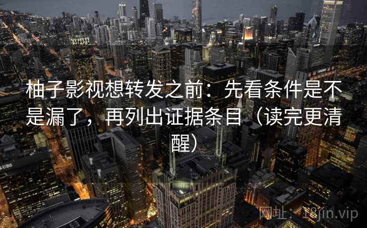 柚子影视想转发之前:先看条件是不是漏了,再列出证据条目(读完更清醒) 柚子影视想转发之前:先看条件是不是漏了,再列出证据条目(读完更清醒)