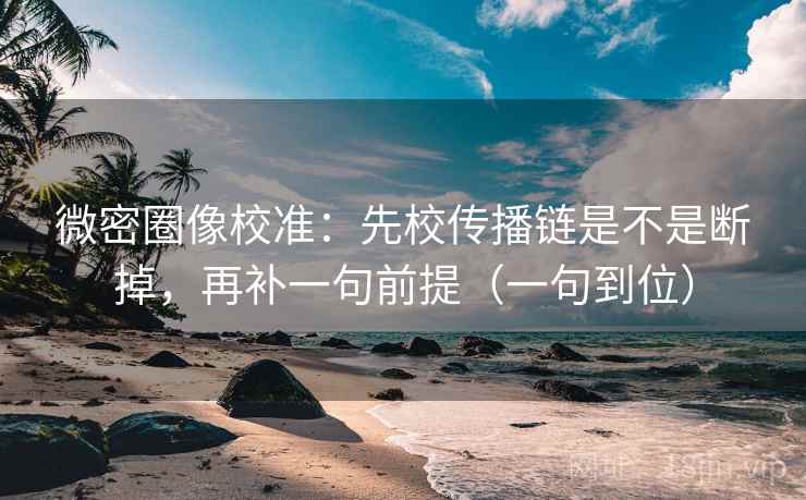 微密圈像校准:先校传播链是不是断掉,再补一句前提(一句到位) 微密圈像校准:先校传播链是不是断掉,再补一句前提(一句到位)