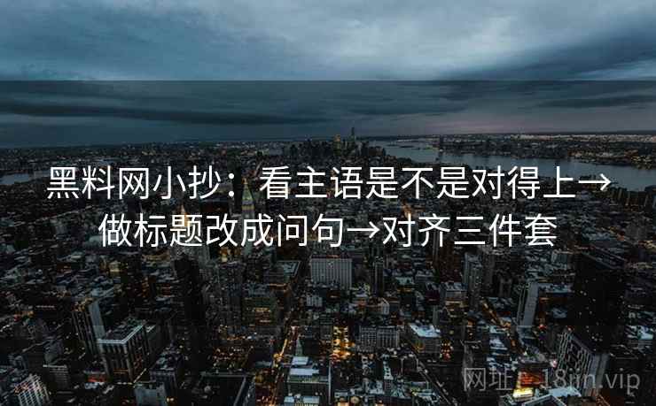 黑料网小抄:看主语是不是对得上→做标题改成问句→对齐三件套 黑料网小抄:看主语是不是对得上→做标题改成问句→对齐三件套