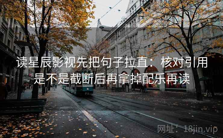 读星辰影视先把句子拉直:核对引用是不是截断后再拿掉配乐再读 读星辰影视先把句子拉直:核对引用是不是截断后再拿掉配乐再读