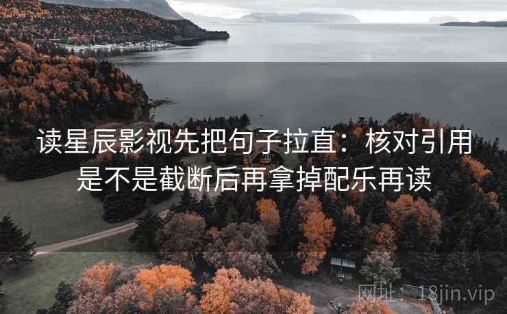 读星辰影视先把句子拉直:核对引用是不是截断后再拿掉配乐再读 读星辰影视先把句子拉直:核对引用是不是截断后再拿掉配乐再读