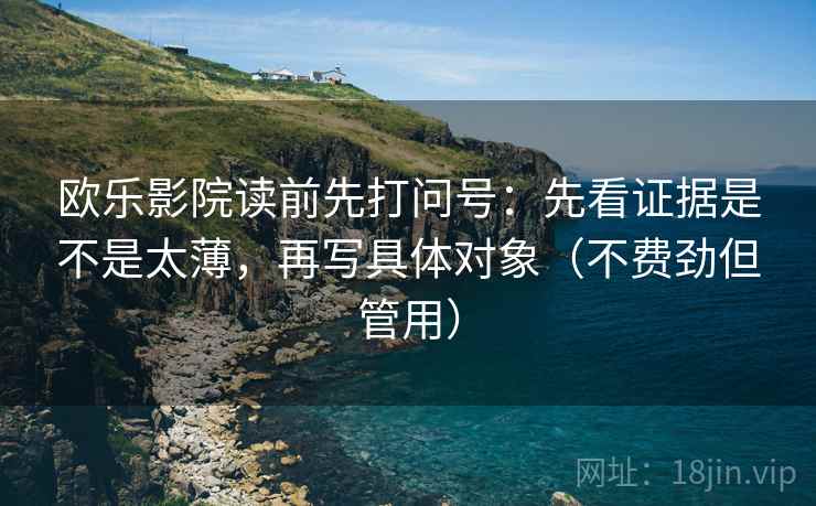 欧乐影院读前先打问号:先看证据是不是太薄,再写具体对象(不费劲但管用) 欧乐影院读前先打问号:先看证据是不是太薄,再写具体对象(不费劲但管用)