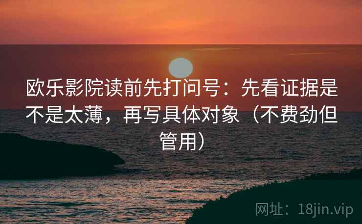 欧乐影院读前先打问号:先看证据是不是太薄,再写具体对象(不费劲但管用) 欧乐影院读前先打问号:先看证据是不是太薄,再写具体对象(不费劲但管用)