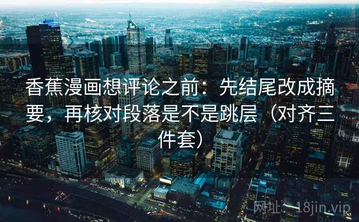 香蕉漫画想评论之前:先结尾改成摘要,再核对段落是不是跳层(对齐三件套) 香蕉漫画想评论之前:先结尾改成摘要,再核对段落是不是跳层(对齐三件套)