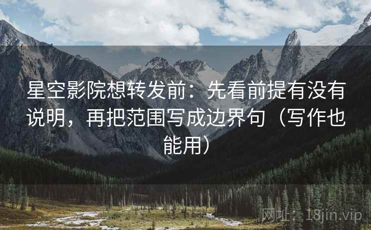 星空影院想转发前：先看前提有没有说明，再把范围写成边界句（写作也能用）
