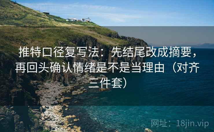 推特口径复写法:先结尾改成摘要,再回头确认情绪是不是当理由(对齐三件套) 推特口径复写法:先结尾改成摘要,再回头确认情绪是不是当理由(对齐三件套)