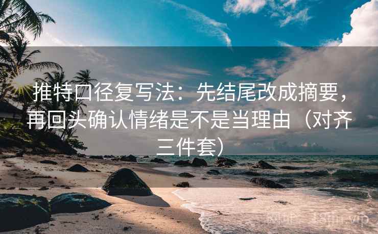 推特口径复写法:先结尾改成摘要,再回头确认情绪是不是当理由(对齐三件套) 推特口径复写法:先结尾改成摘要,再回头确认情绪是不是当理由(对齐三件套)