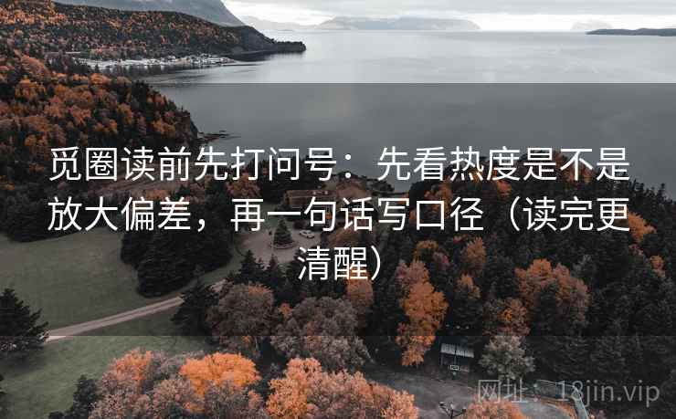 觅圈读前先打问号:先看热度是不是放大偏差,再一句话写口径(读完更清醒) 觅圈读前先打问号:先看热度是不是放大偏差,再一句话写口径(读完更清醒)