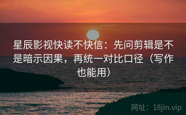 星辰影视快读不快信:先问剪辑是不是暗示因果,再统一对比口径(写作也能用) 星辰影视快读不快信:先问剪辑是不是暗示因果,再统一对比口径(写作也能用)