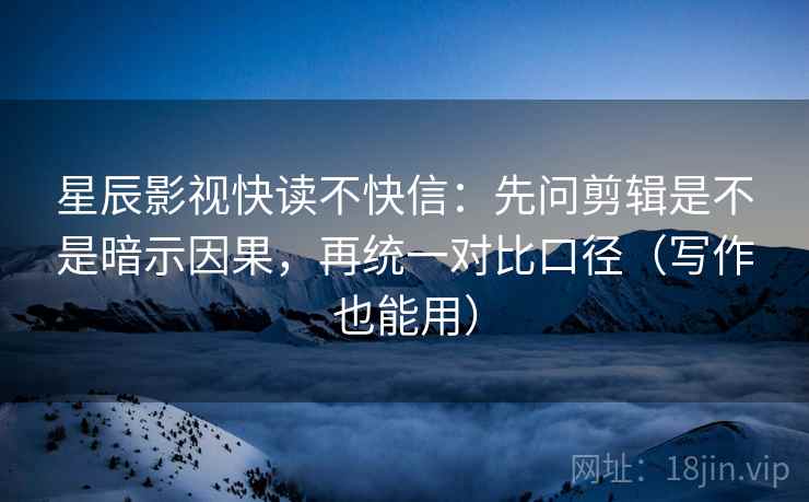 星辰影视快读不快信:先问剪辑是不是暗示因果,再统一对比口径(写作也能用) 星辰影视快读不快信:先问剪辑是不是暗示因果,再统一对比口径(写作也能用)
