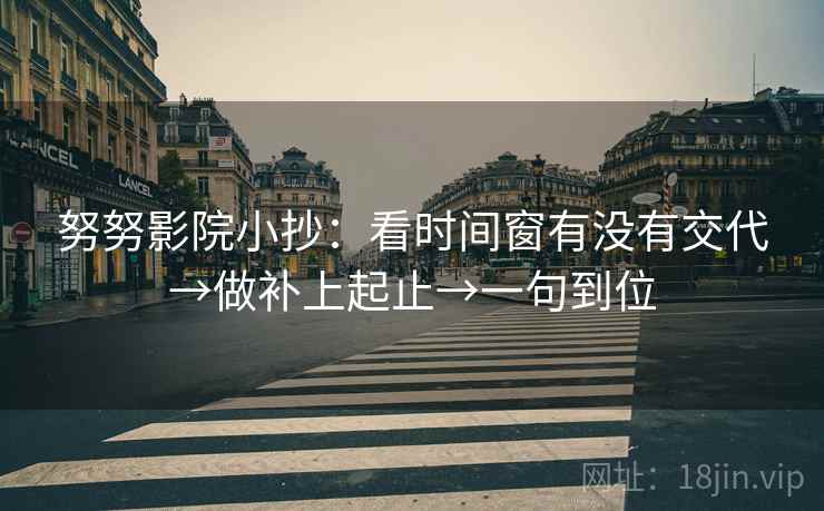 努努影院小抄:看时间窗有没有交代→做补上起止→一句到位 努努影院小抄:看时间窗有没有交代→做补上起止→一句到位