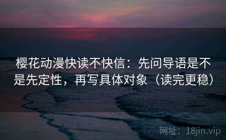 樱花动漫快读不快信：先问导语是不是先定性，再写具体对象（读完更稳）