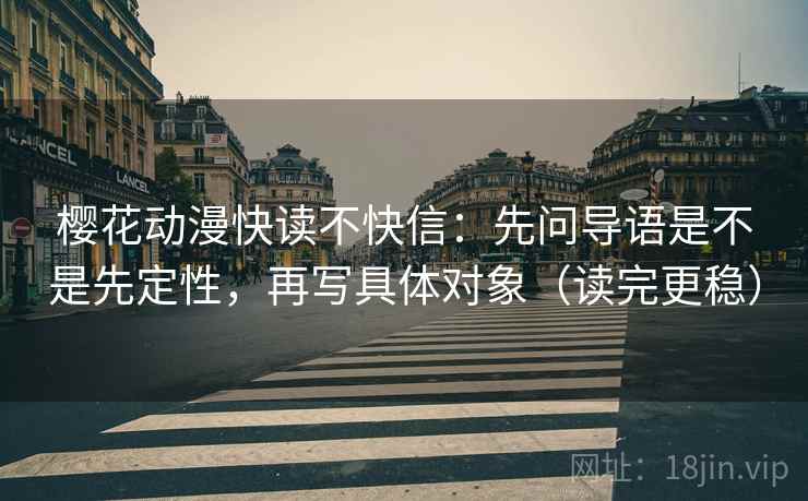 樱花动漫快读不快信：先问导语是不是先定性，再写具体对象（读完更稳）