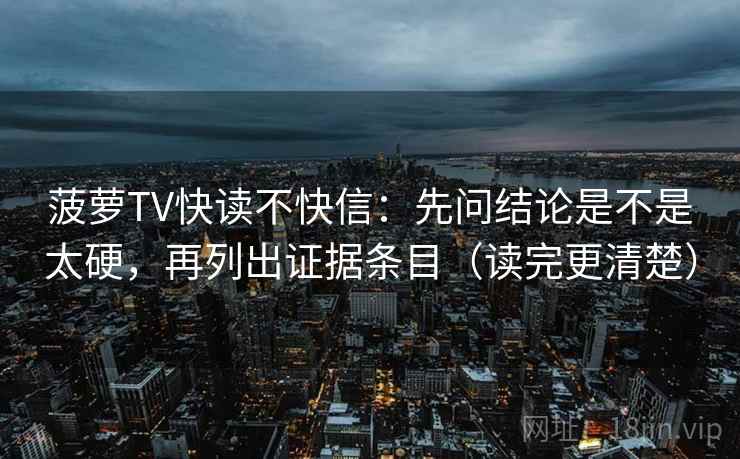 菠萝TV快读不快信：先问结论是不是太硬，再列出证据条目（读完更清楚）