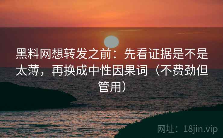 黑料网想转发之前：先看证据是不是太薄，再换成中性因果词（不费劲但管用）