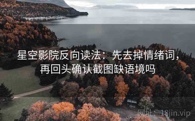 星空影院反向读法：先去掉情绪词，再回头确认截图缺语境吗