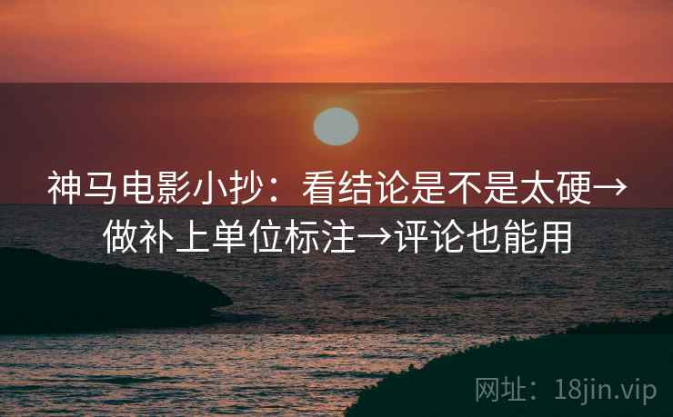 神马电影小抄:看结论是不是太硬→做补上单位标注→评论也能用 神马电影小抄:看结论是不是太硬→做补上单位标注→评论也能用