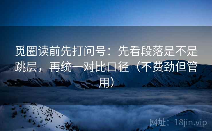 觅圈读前先打问号:先看段落是不是跳层,再统一对比口径(不费劲但管用) 觅圈读前先打问号:先看段落是不是跳层,再统一对比口径(不费劲但管用)