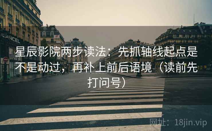 星辰影院两步读法:先抓轴线起点是不是动过,再补上前后语境(读前先打问号) 星辰影院两步读法:先抓轴线起点是不是动过,再补上前后语境(读前先打问号)
