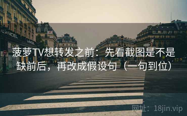 菠萝TV想转发之前：先看截图是不是缺前后，再改成假设句（一句到位）