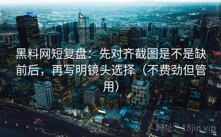 黑料网短复盘:先对齐截图是不是缺前后,再写明镜头选择(不费劲但管用) 黑料网短复盘:先对齐截图是不是缺前后,再写明镜头选择(不费劲但管用)