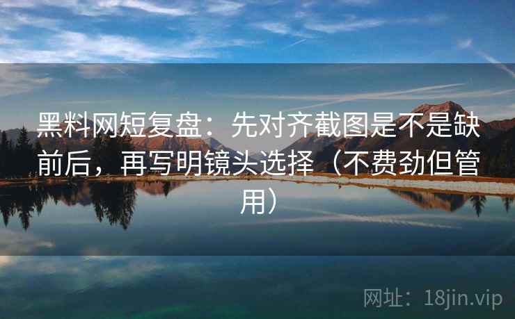 黑料网短复盘:先对齐截图是不是缺前后,再写明镜头选择(不费劲但管用) 黑料网短复盘:先对齐截图是不是缺前后,再写明镜头选择(不费劲但管用)