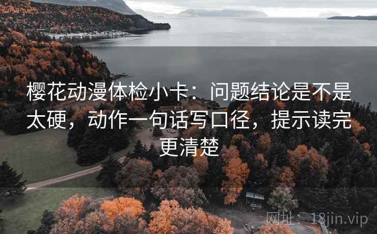 樱花动漫体检小卡：问题结论是不是太硬，动作一句话写口径，提示读完更清楚