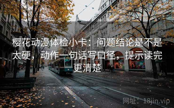樱花动漫体检小卡：问题结论是不是太硬，动作一句话写口径，提示读完更清楚