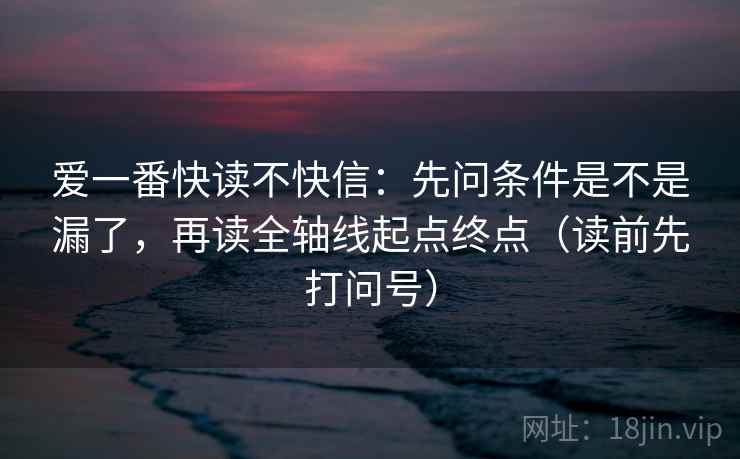 爱一番快读不快信:先问条件是不是漏了,再读全轴线起点终点(读前先打问号) 爱一番快读不快信:先问条件是不是漏了,再读全轴线起点终点(读前先打问号)