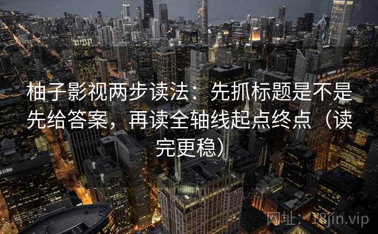 柚子影视两步读法：先抓标题是不是先给答案，再读全轴线起点终点（读完更稳）