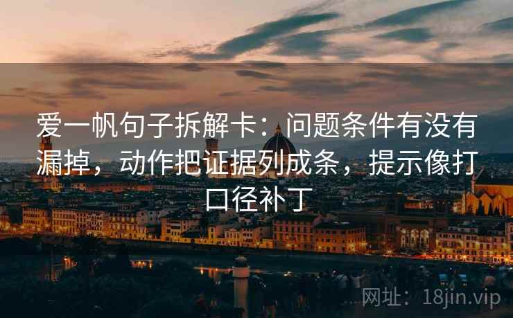 爱一帆句子拆解卡：问题条件有没有漏掉，动作把证据列成条，提示像打口径补丁