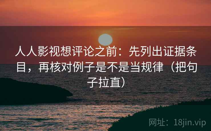 人人影视想评论之前：先列出证据条目，再核对例子是不是当规律（把句子拉直）