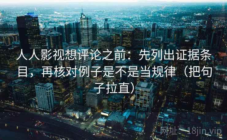 人人影视想评论之前：先列出证据条目，再核对例子是不是当规律（把句子拉直）