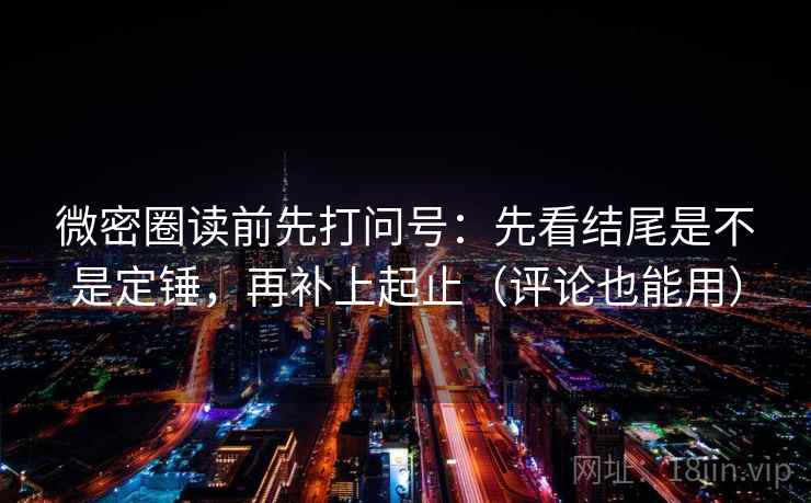 微密圈读前先打问号：先看结尾是不是定锤，再补上起止（评论也能用）