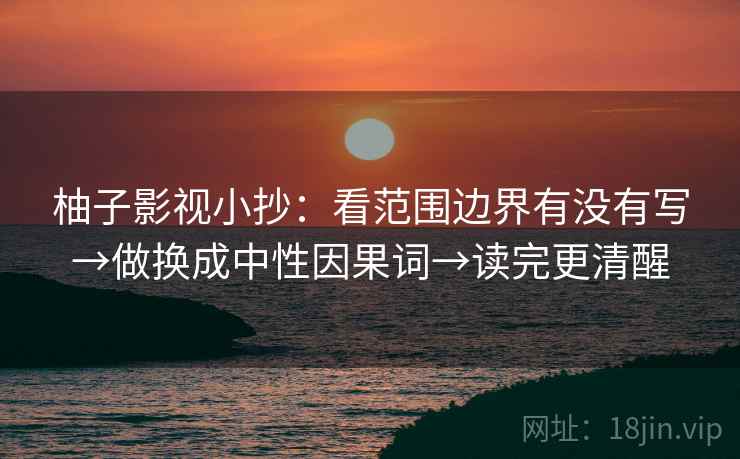 柚子影视小抄：看范围边界有没有写→做换成中性因果词→读完更清醒