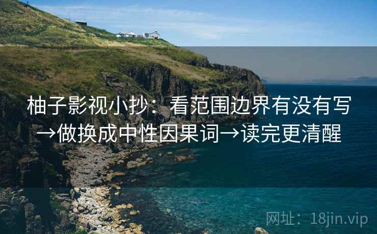 柚子影视小抄：看范围边界有没有写→做换成中性因果词→读完更清醒
