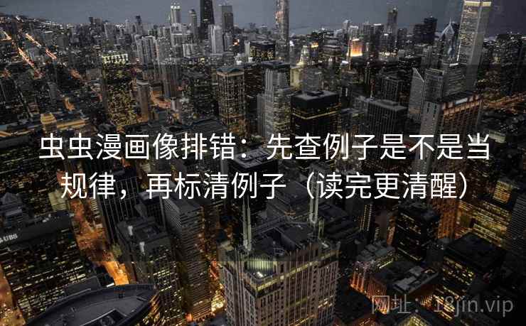 虫虫漫画像排错:先查例子是不是当规律,再标清例子(读完更清醒) 虫虫漫画像排错:先查例子是不是当规律,再标清例子(读完更清醒)