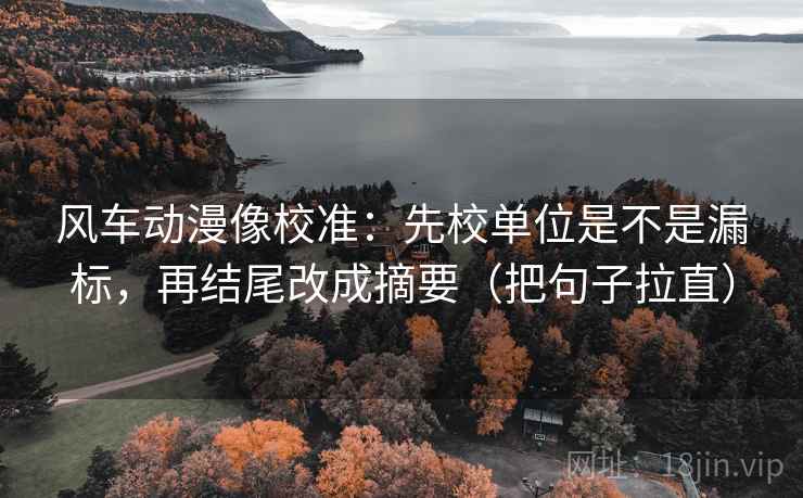 风车动漫像校准:先校单位是不是漏标,再结尾改成摘要(把句子拉直) 风车动漫像校准:先校单位是不是漏标,再结尾改成摘要(把句子拉直)
