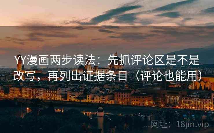 YY漫画两步读法：先抓评论区是不是改写，再列出证据条目（评论也能用）