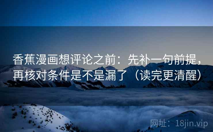 香蕉漫画想评论之前:先补一句前提,再核对条件是不是漏了(读完更清醒) 香蕉漫画想评论之前:先补一句前提,再核对条件是不是漏了(读完更清醒)