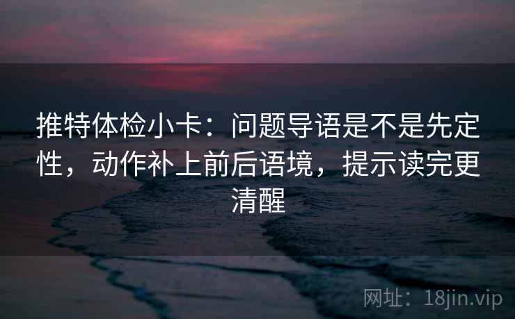 推特体检小卡：问题导语是不是先定性，动作补上前后语境，提示读完更清醒