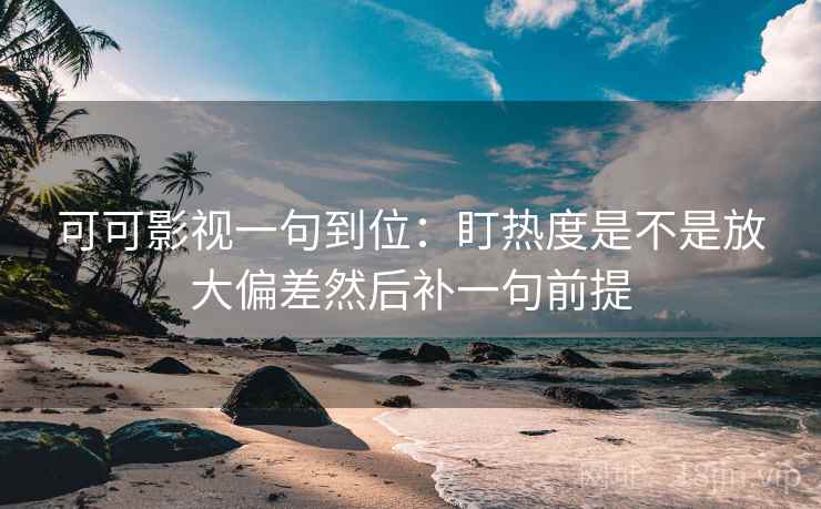可可影视一句到位:盯热度是不是放大偏差然后补一句前提 可可影视一句到位:盯热度是不是放大偏差然后补一句前提