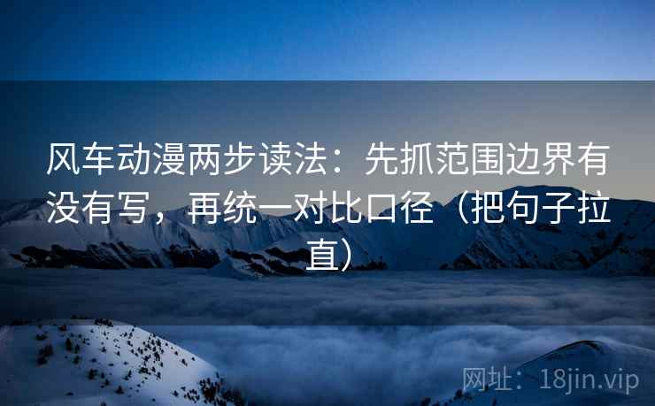 风车动漫两步读法：先抓范围边界有没有写，再统一对比口径（把句子拉直）