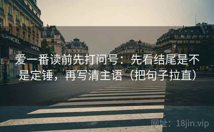 爱一番读前先打问号：先看结尾是不是定锤，再写清主语（把句子拉直）