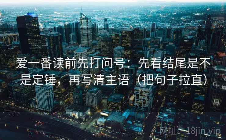 爱一番读前先打问号：先看结尾是不是定锤，再写清主语（把句子拉直）