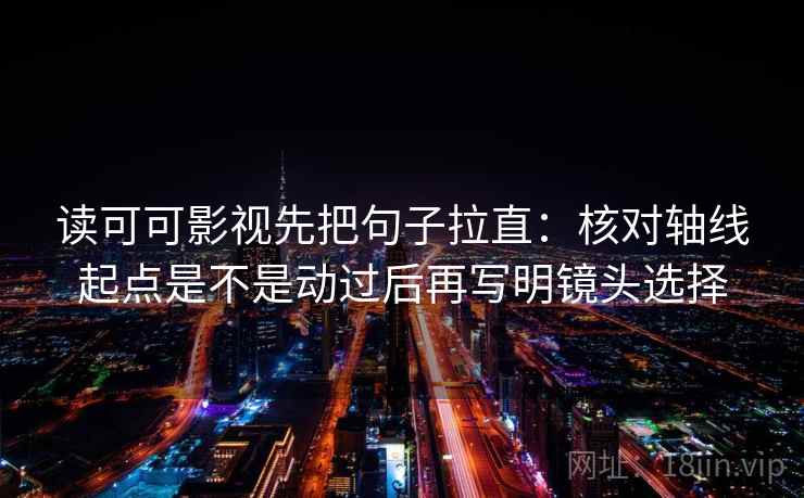 读可可影视先把句子拉直：核对轴线起点是不是动过后再写明镜头选择